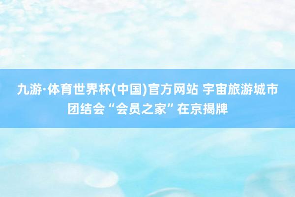 九游·体育世界杯(中国)官方网站 宇宙旅游城市团结会“会员之家”在京揭牌