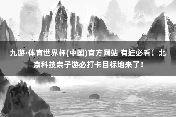 九游·体育世界杯(中国)官方网站 有娃必看！北京科技亲子游必打卡目标地来了！