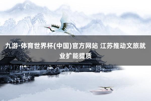 九游·体育世界杯(中国)官方网站 江苏推动文旅就业扩能提质