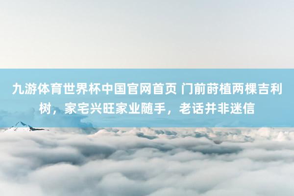 九游体育世界杯中国官网首页 门前莳植两棵吉利树，家宅兴旺家业随手，老话并非迷信