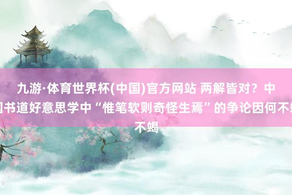 九游·体育世界杯(中国)官方网站 两解皆对？中国书道好意思学中“惟笔软则奇怪生焉”的争论因何不竭
