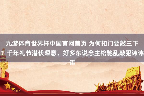 九游体育世界杯中国官网首页 为何扣门要敲三下？千年礼节潜伏深意，好多东说念主松驰乱敲犯讳讳