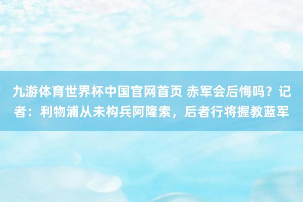 九游体育世界杯中国官网首页 赤军会后悔吗？记者：利物浦从未构兵阿隆索，后者行将握教蓝军