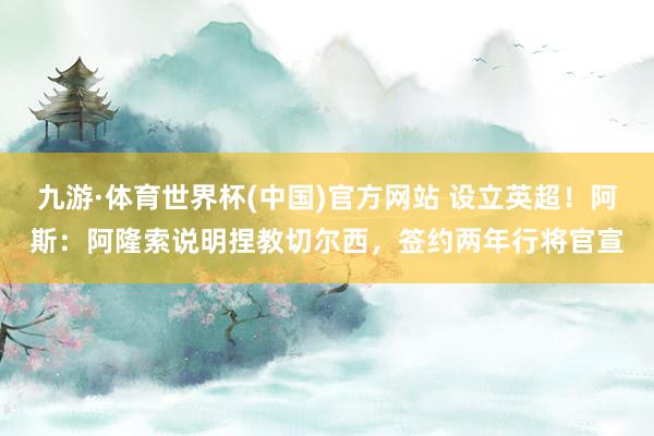 九游·体育世界杯(中国)官方网站 设立英超！阿斯：阿隆索说明捏教切尔西，签约两年行将官宣