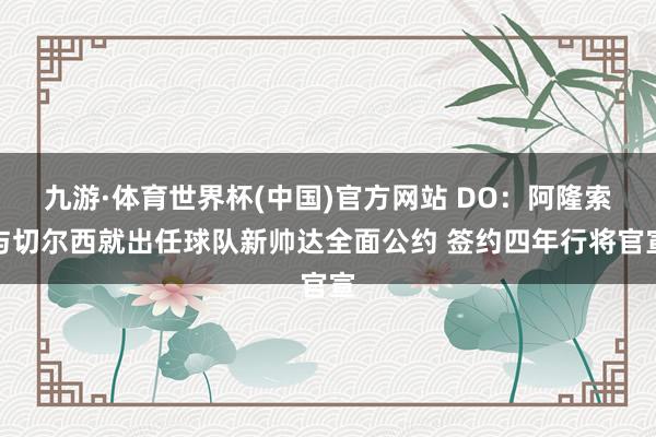 九游·体育世界杯(中国)官方网站 DO：阿隆索与切尔西就出任球队新帅达全面公约 签约四年行将官宣