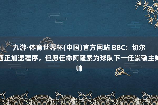 九游·体育世界杯(中国)官方网站 BBC：切尔西正加速程序，但愿任命阿隆索为球队下一任崇敬主帅