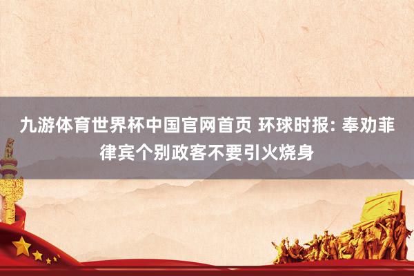 九游体育世界杯中国官网首页 环球时报: 奉劝菲律宾个别政客不要引火烧身