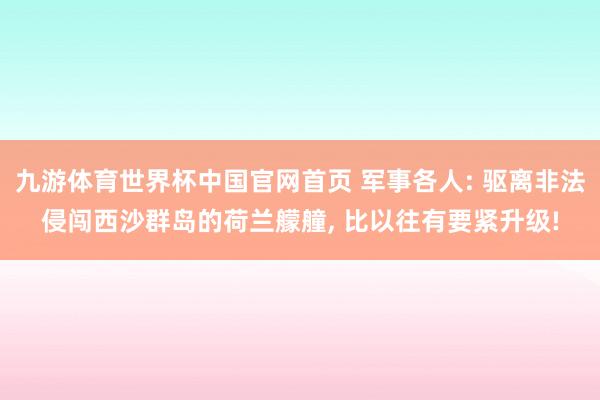 九游体育世界杯中国官网首页 军事各人: 驱离非法侵闯西沙群岛的荷兰艨艟, 比以往有要紧升级!
