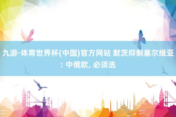 九游·体育世界杯(中国)官方网站 默茨抑制塞尔维亚: 中俄欧， 必须选