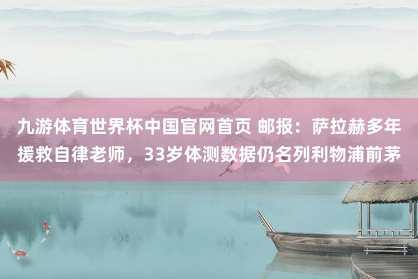 九游体育世界杯中国官网首页 邮报:萨拉赫多年援救自律老师,33岁体测数据仍名列利物浦前茅