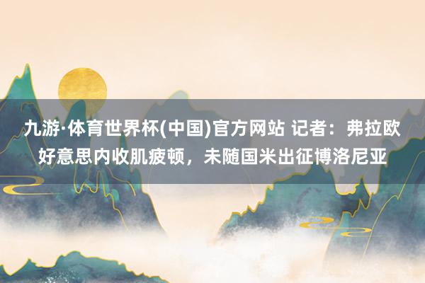 九游·体育世界杯(中国)官方网站 记者：弗拉欧好意思内收肌疲顿，未随国米出征博洛尼亚