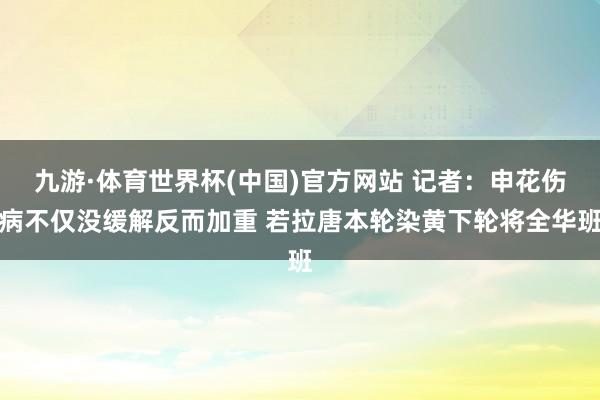九游·体育世界杯(中国)官方网站 记者:申花伤病不仅没缓解反而加重 若拉唐本轮染黄下轮将全华班