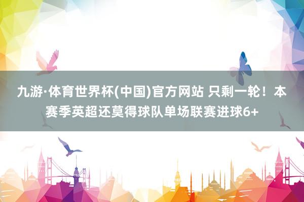 九游·体育世界杯(中国)官方网站 只剩一轮！本赛季英超还莫得球队单场联赛进球6+
