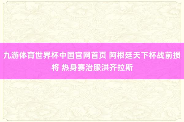 九游体育世界杯中国官网首页 阿根廷天下杯战前损将 热身赛治服洪齐拉斯