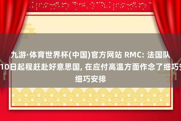 九游·体育世界杯(中国)官方网站 RMC: 法国队6月10日起程赶赴好意思国， 在应付高温方面作念了细巧安排