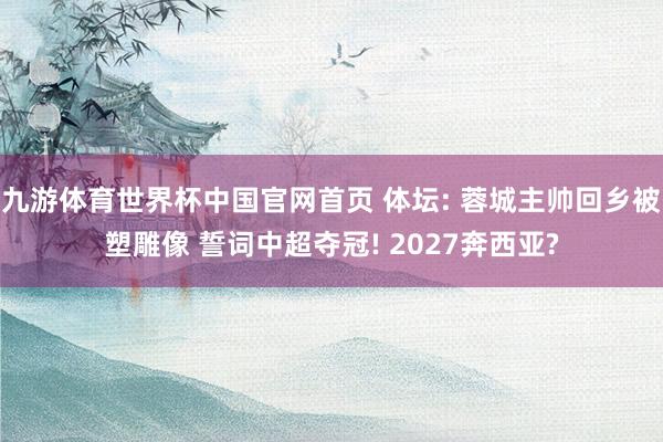 九游体育世界杯中国官网首页 体坛: 蓉城主帅回乡被塑雕像 誓词中超夺冠! 2027奔西亚?