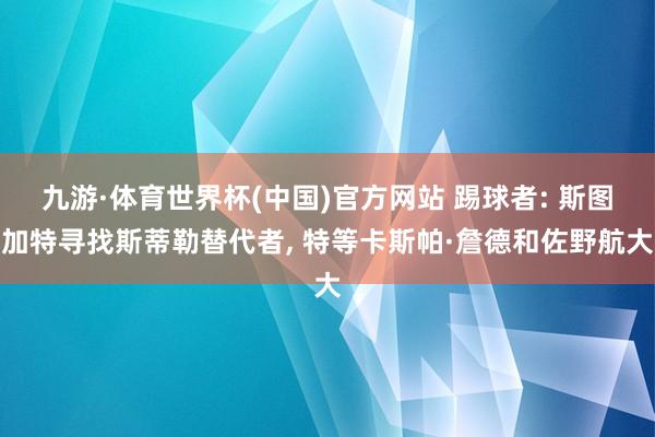 九游·体育世界杯(中国)官方网站 踢球者: 斯图加特寻找斯蒂勒替代者， 特等卡斯帕·詹德和佐野航大