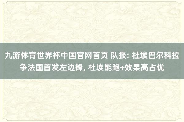 九游体育世界杯中国官网首页 队报: 杜埃巴尔科拉争法国首发左边锋， 杜埃能跑+效果高占优