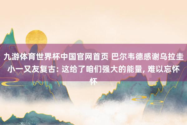 九游体育世界杯中国官网首页 巴尔韦德感谢乌拉圭小一又友复古: 这给了咱们强大的能量， 难以忘怀