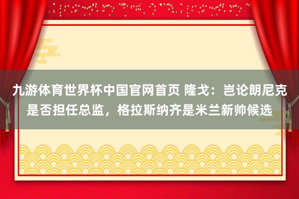 九游体育世界杯中国官网首页 隆戈:岂论朗尼克是否担任总监,格拉斯纳齐是米兰新帅候选