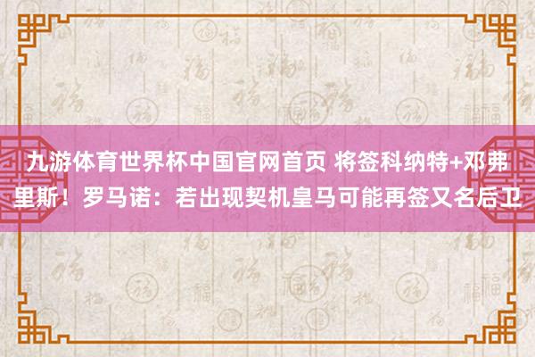 九游体育世界杯中国官网首页 将签科纳特+邓弗里斯！罗马诺：若出现契机皇马可能再签又名后卫