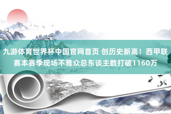 九游体育世界杯中国官网首页 创历史新高！西甲联赛本赛季现场不雅众总东谈主数打破1160万