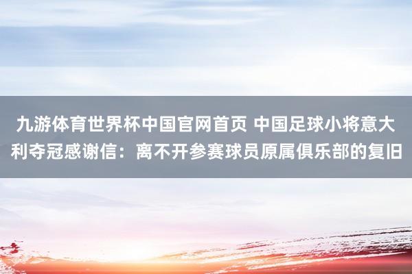 九游体育世界杯中国官网首页 中国足球小将意大利夺冠感谢信：离不开参赛球员原属俱乐部的复旧