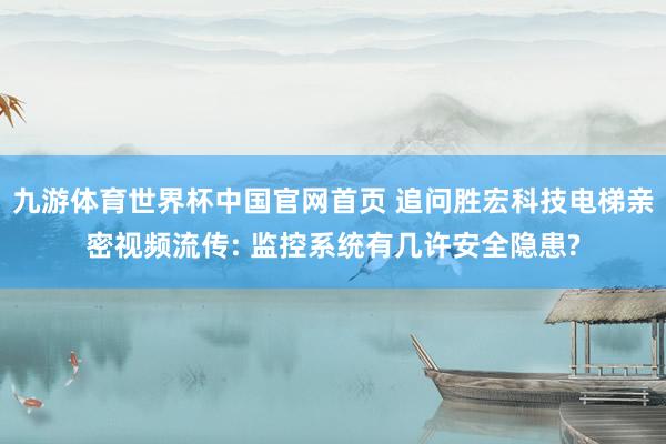 九游体育世界杯中国官网首页 追问胜宏科技电梯亲密视频流传: 监控系统有几许安全隐患?