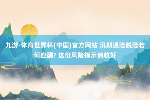 九游·体育世界杯(中国)官方网站 汛期遇险脱险若何应酬? 这份风险指示请收好