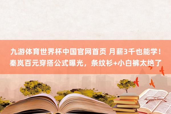 九游体育世界杯中国官网首页 月薪3千也能学！秦岚百元穿搭公式曝光，条纹衫+小白裤太绝了