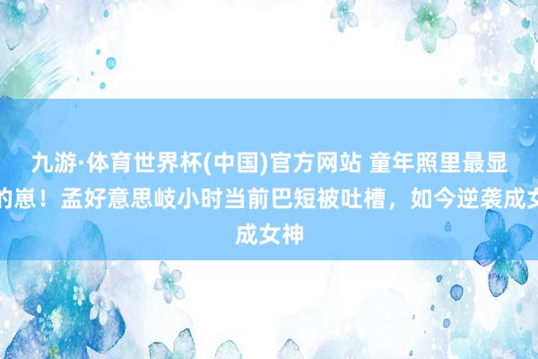 九游·体育世界杯(中国)官方网站 童年照里最显眼的崽!孟好意思岐小时当前巴短被吐槽,如今逆袭成女神