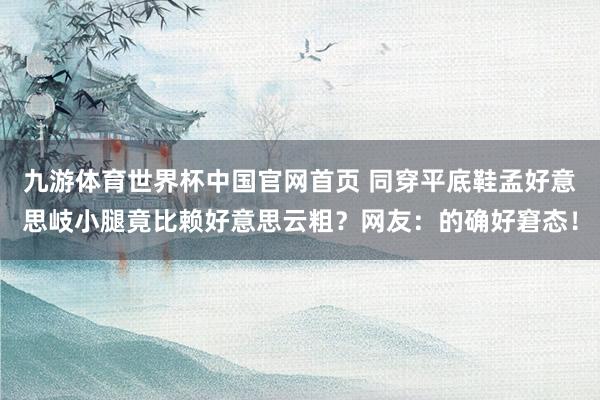九游体育世界杯中国官网首页 同穿平底鞋孟好意思岐小腿竟比赖好意思云粗？网友：的确好窘态！