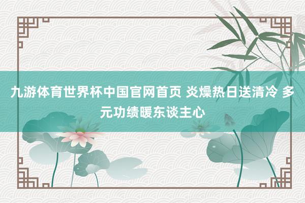 九游体育世界杯中国官网首页 炎燥热日送清冷 多元功绩暖东谈主心