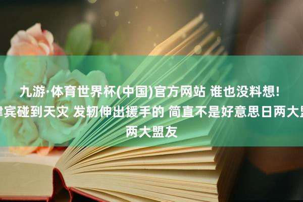 九游·体育世界杯(中国)官方网站 谁也没料想! 菲律宾碰到天灾 发轫伸出援手的 简直不是好意思日两大盟友