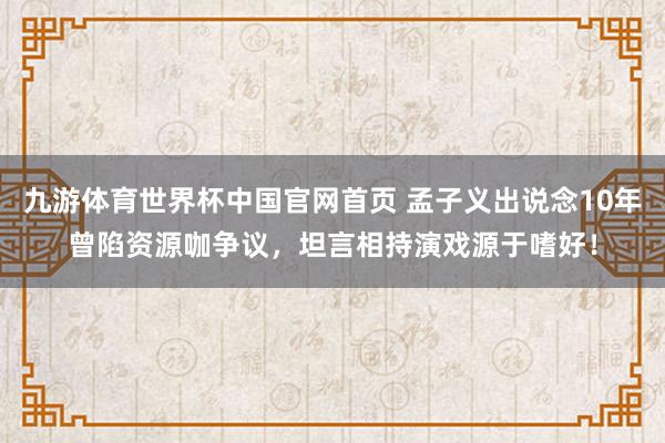 九游体育世界杯中国官网首页 孟子义出说念10年曾陷资源咖争议,坦言相持演戏源于嗜好!