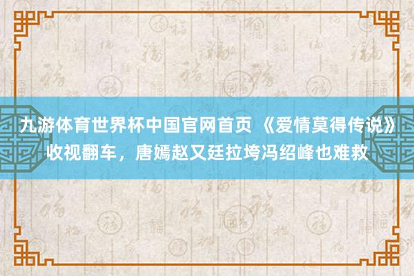 九游体育世界杯中国官网首页 《爱情莫得传说》收视翻车，唐嫣赵又廷拉垮冯绍峰也难救