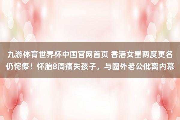 九游体育世界杯中国官网首页 香港女星两度更名仍侘傺!怀胎8周痛失孩子,与圈外老公仳离内幕