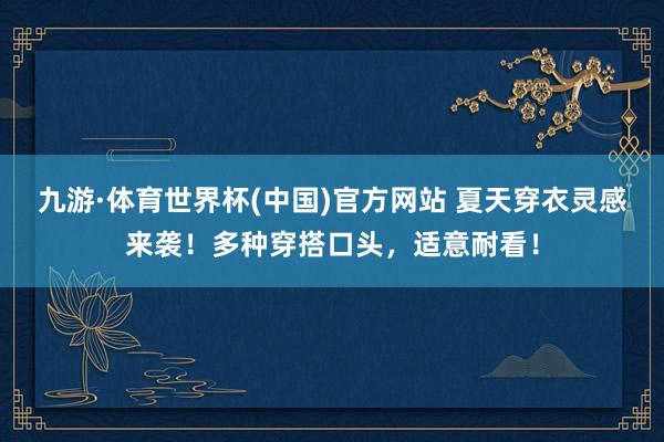 九游·体育世界杯(中国)官方网站 夏天穿衣灵感来袭!多种穿搭口头,适意耐看!