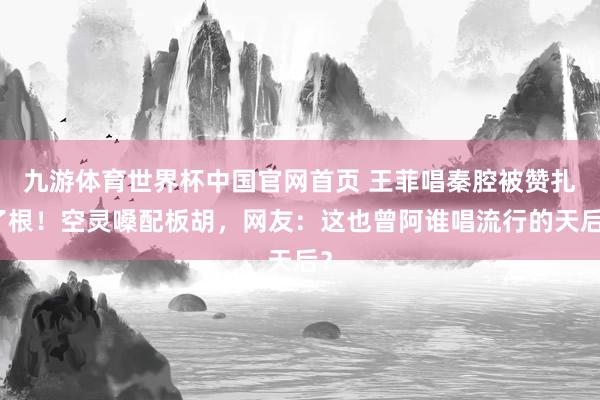 九游体育世界杯中国官网首页 王菲唱秦腔被赞扎了根！空灵嗓配板胡，网友：这也曾阿谁唱流行的天后？