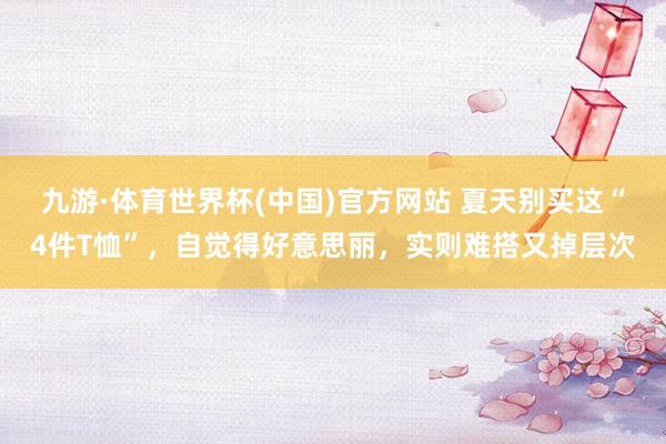 九游·体育世界杯(中国)官方网站 夏天别买这“4件T恤”，自觉得好意思丽，实则难搭又掉层次