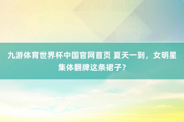 九游体育世界杯中国官网首页 夏天一到，女明星集体翻牌这条裙子？