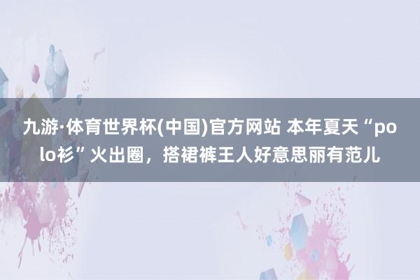九游·体育世界杯(中国)官方网站 本年夏天“polo衫”火出圈，搭裙裤王人好意思丽有范儿