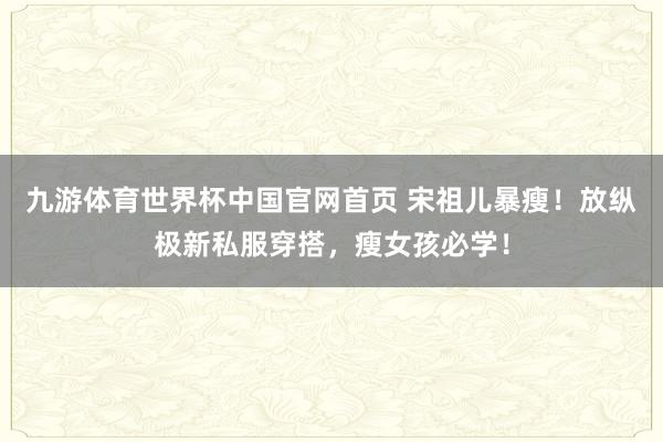 九游体育世界杯中国官网首页 宋祖儿暴瘦！放纵极新私服穿搭，瘦女孩必学！