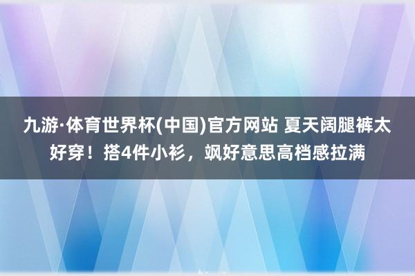 九游·体育世界杯(中国)官方网站 夏天阔腿裤太好穿!搭4件小衫,飒好意思高档感拉满