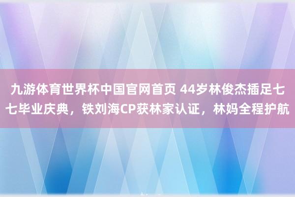 九游体育世界杯中国官网首页 44岁林俊杰插足七七毕业庆典，铁刘海CP获林家认证，林妈全程护航