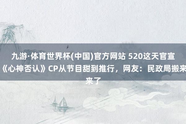 九游·体育世界杯(中国)官方网站 520这天官宣！《心神否认》CP从节目甜到推行，网友：民政局搬来了