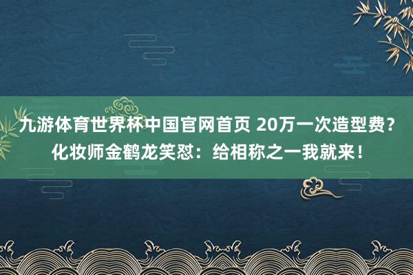 九游体育世界杯中国官网首页 20万一次造型费？化妆师金鹤龙笑怼：给相称之一我就来！