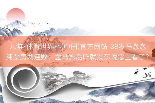 九游·体育世界杯(中国)官方网站 38岁马念念纯票房两连败，金马影后咋就没东说念主看了？