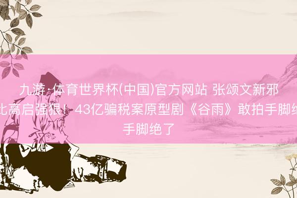 九游·体育世界杯(中国)官方网站 张颂文新邪派比高启强狠!43亿骗税案原型剧《谷雨》敢拍手脚绝了