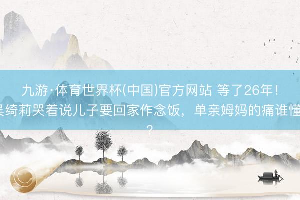 九游·体育世界杯(中国)官方网站 等了26年！吴绮莉哭着说儿子要回家作念饭，单亲姆妈的痛谁懂？